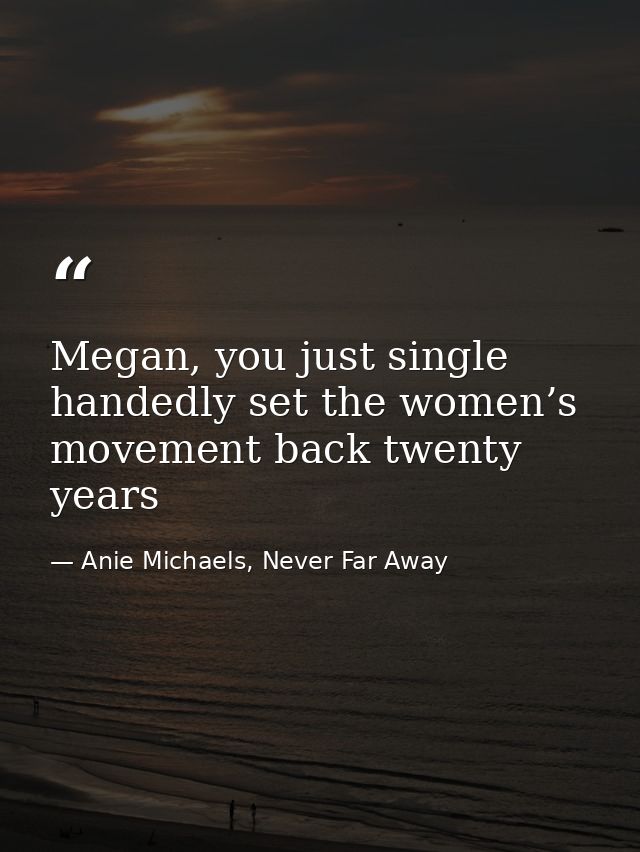Megan, you just single handedly set the women’s movement back twenty years — Anie Michaels, Never Far Away