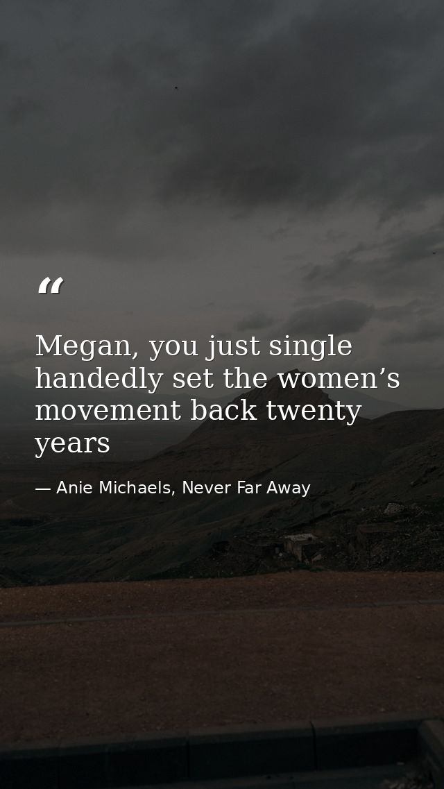 Megan, you just single handedly set the women’s movement back twenty years — Anie Michaels, Never Far Away