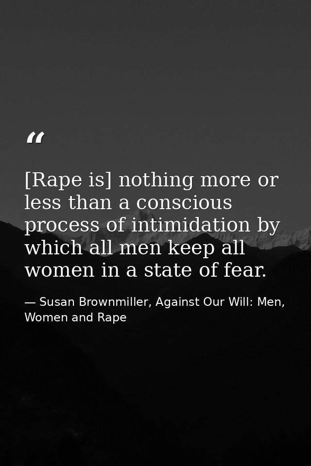 [Rape is] nothing more or less than a conscious process of intimidation by which all men keep all women in a state of fe — Susan Brownmiller, Against Our Will: Men, Women and Rape