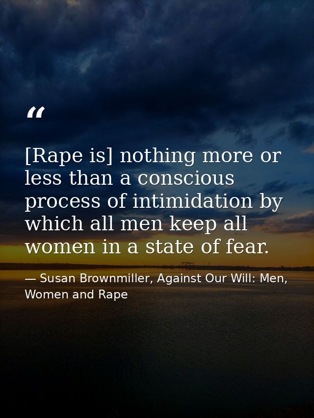 [Rape is] nothing more or less than a conscious process of intimidation by which all men keep all women in a state of fe — Susan Brownmiller, Against Our Will: Men, Women and Rape