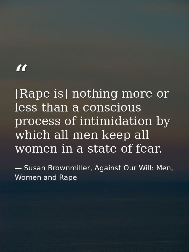 [Rape is] nothing more or less than a conscious process of intimidation by which all men keep all women in a state of fe — Susan Brownmiller, Against Our Will: Men, Women and Rape