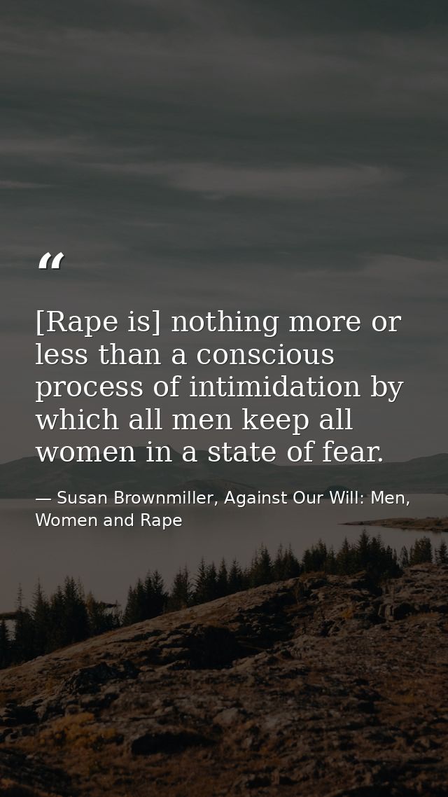 [Rape is] nothing more or less than a conscious process of intimidation by which all men keep all women in a state of fe — Susan Brownmiller, Against Our Will: Men, Women and Rape