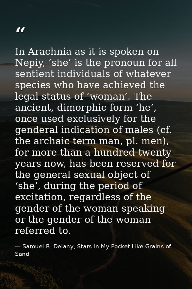 In Arachnia as it is spoken on Nepiy, ‘she’ is the pronoun for all sentient individuals of whatever species who have ach — Samuel R. Delany, Stars in My Pocket Like Grains of Sand