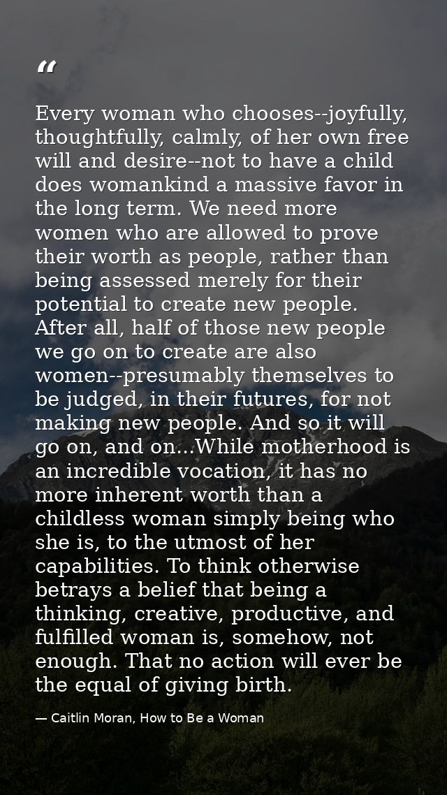 Every woman who chooses--joyfully, thoughtfully, calmly, of her own free will and desire--not to have a child does woman — Caitlin Moran, How to Be a Woman