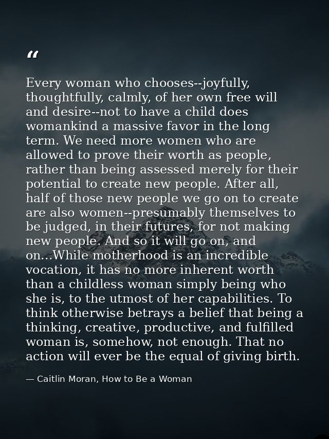 Every woman who chooses--joyfully, thoughtfully, calmly, of her own free will and desire--not to have a child does woman — Caitlin Moran, How to Be a Woman