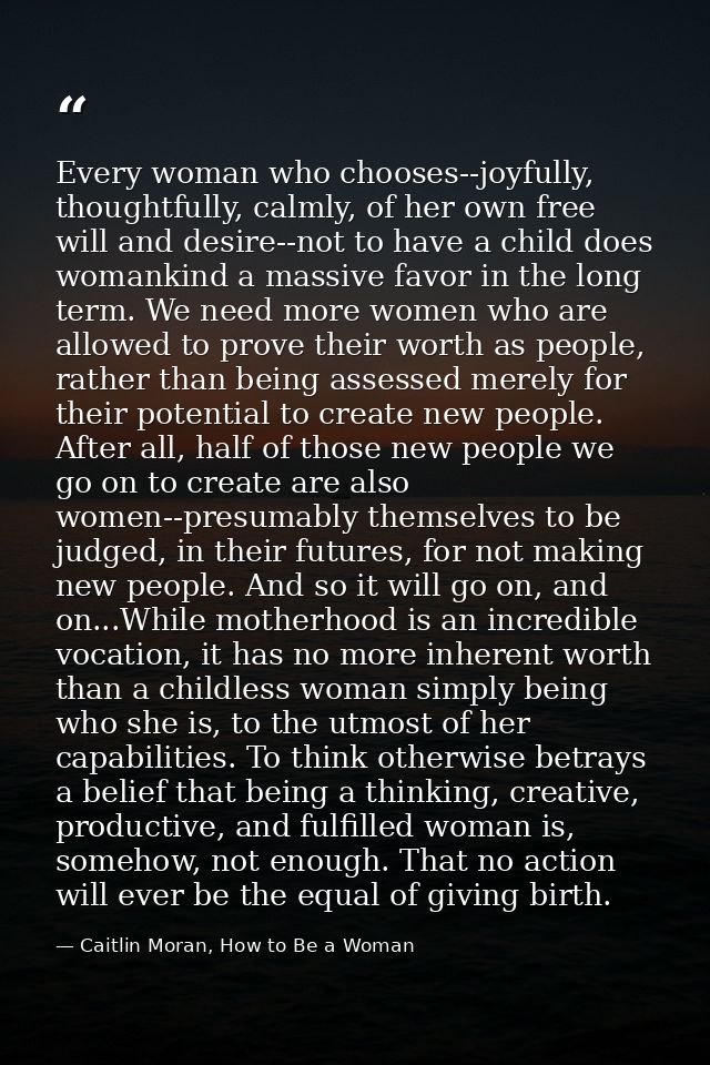 Every woman who chooses--joyfully, thoughtfully, calmly, of her own free will and desire--not to have a child does woman — Caitlin Moran, How to Be a Woman