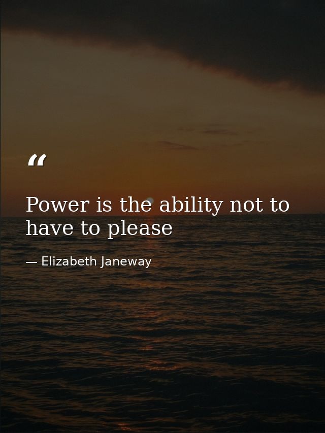 Power is the ability not to have to please — Elizabeth Janeway