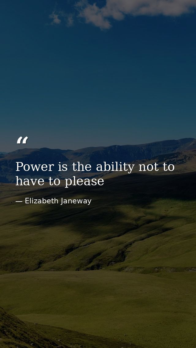 Power is the ability not to have to please — Elizabeth Janeway