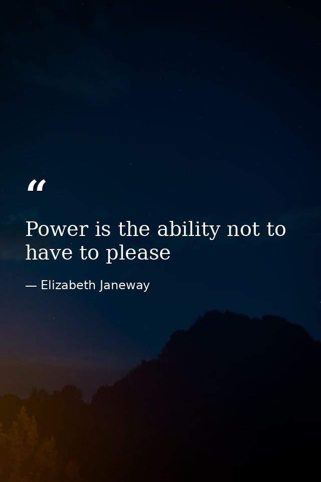 Power is the ability not to have to please — Elizabeth Janeway