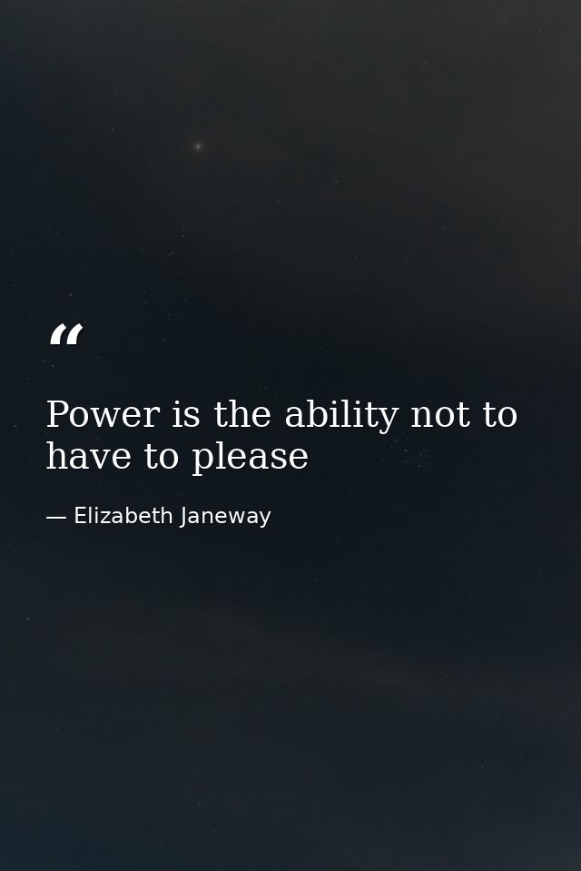 Power is the ability not to have to please — Elizabeth Janeway