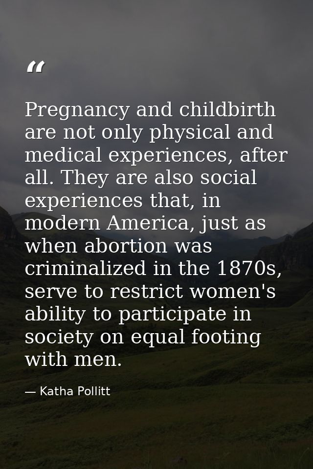 Pregnancy and childbirth are not only physical and medical experiences, after all. They are also social experiences that — Katha Pollitt