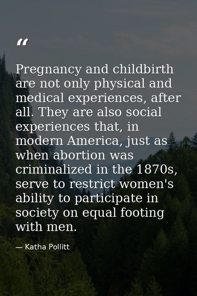 Pregnancy and childbirth are not only physical and medical experiences, after all. They are also social experiences that — Katha Pollitt