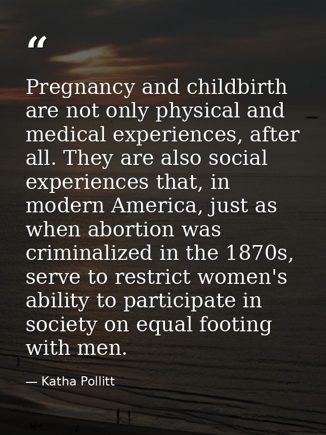 Pregnancy and childbirth are not only physical and medical experiences, after all. They are also social experiences that — Katha Pollitt