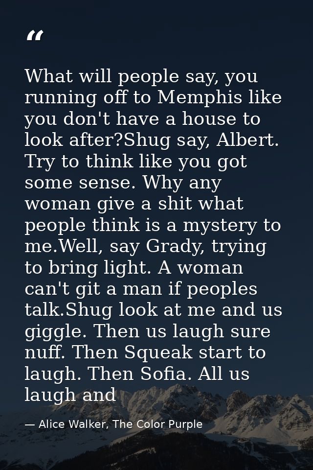 What will people say, you running off to Memphis like you don't have a house to look after?Shug say, Albert. Try to thin — Alice Walker, The Color Purple