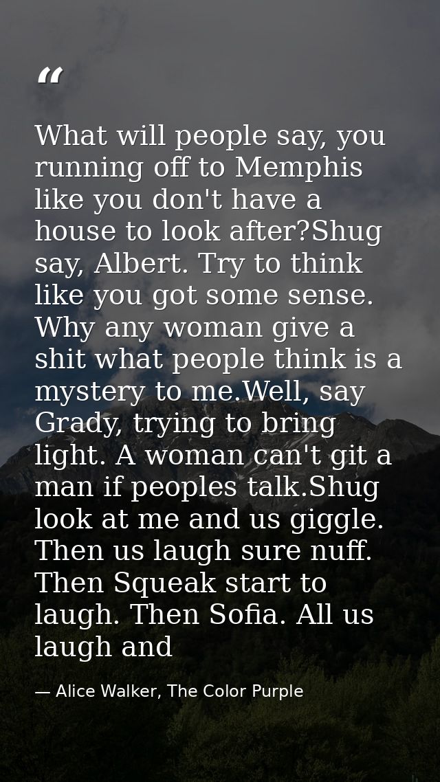 What will people say, you running off to Memphis like you don't have a house to look after?Shug say, Albert. Try to thin — Alice Walker, The Color Purple