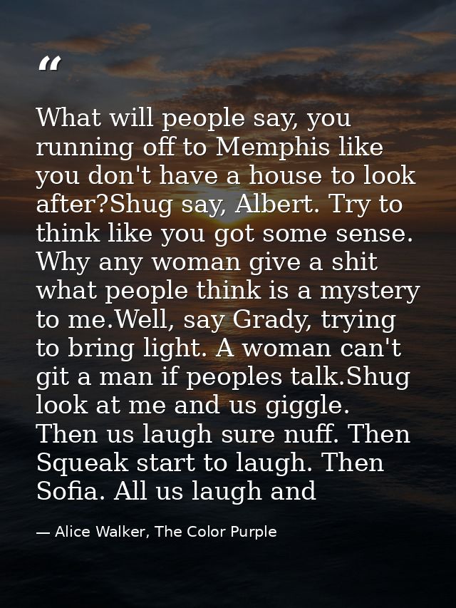 What will people say, you running off to Memphis like you don't have a house to look after?Shug say, Albert. Try to thin — Alice Walker, The Color Purple