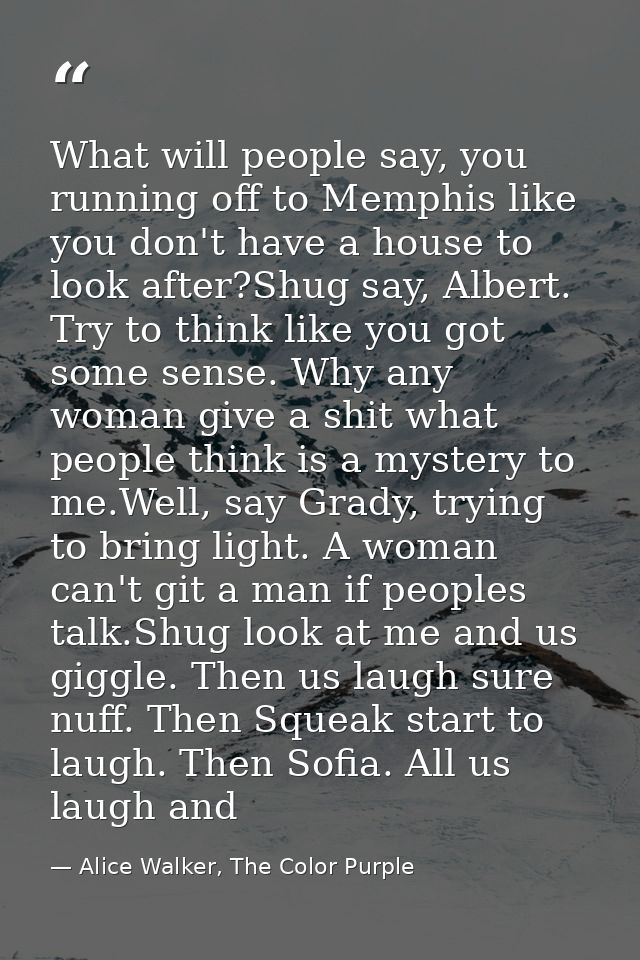 What will people say, you running off to Memphis like you don't have a house to look after?Shug say, Albert. Try to thin — Alice Walker, The Color Purple