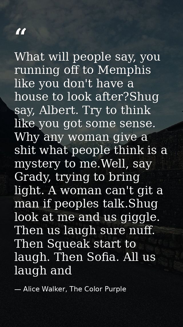 What will people say, you running off to Memphis like you don't have a house to look after?Shug say, Albert. Try to thin — Alice Walker, The Color Purple