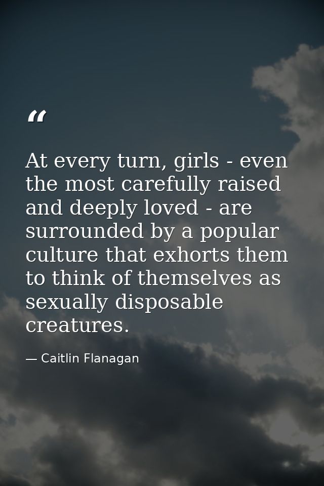 At every turn, girls - even the most carefully raised and deeply loved - are surrounded by a popular culture that exhort — Caitlin Flanagan