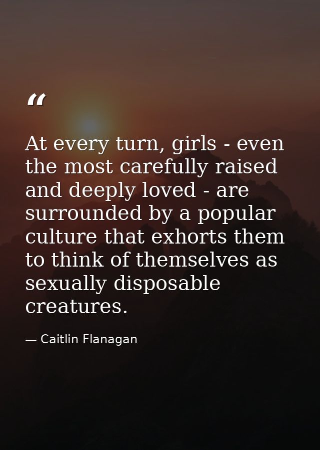 At every turn, girls - even the most carefully raised and deeply loved - are surrounded by a popular culture that exhort — Caitlin Flanagan