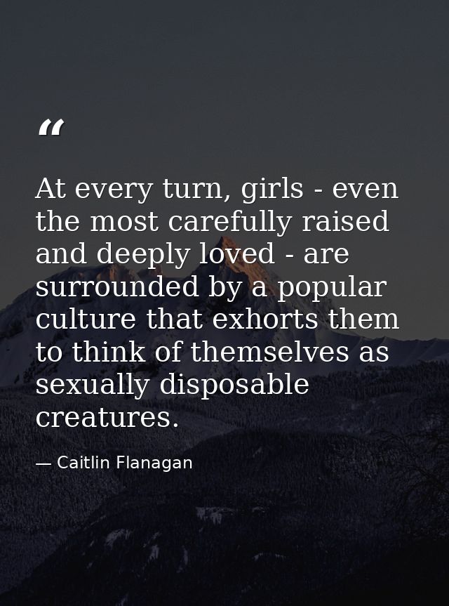 At every turn, girls - even the most carefully raised and deeply loved - are surrounded by a popular culture that exhort — Caitlin Flanagan