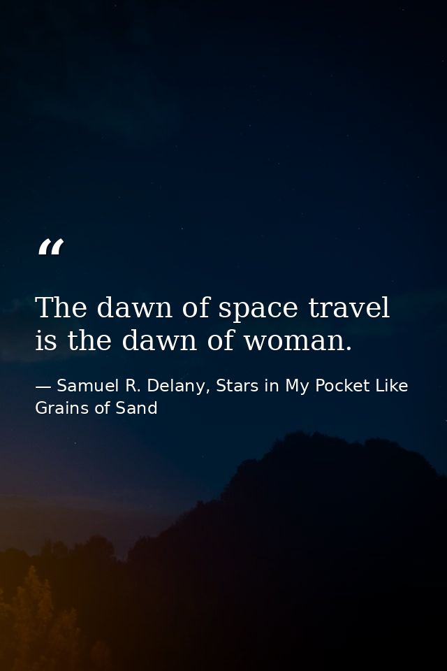 The dawn of space travel is the dawn of woman. — Samuel R. Delany, Stars in My Pocket Like Grains of Sand