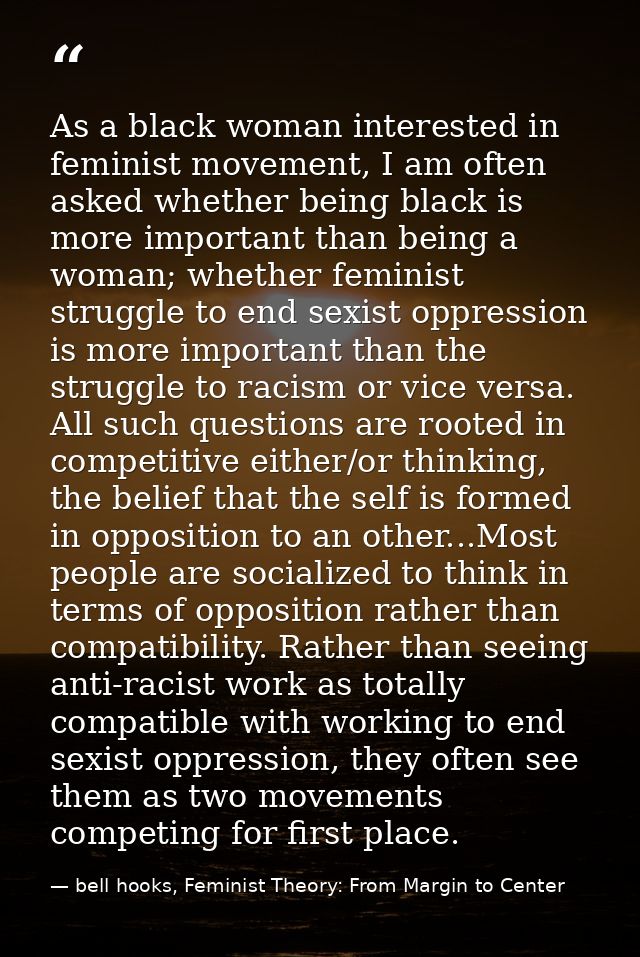 As a black woman interested in feminist movement, I am often asked whether being black is more important than being a wo — bell hooks, Feminist Theory: From Margin to Center