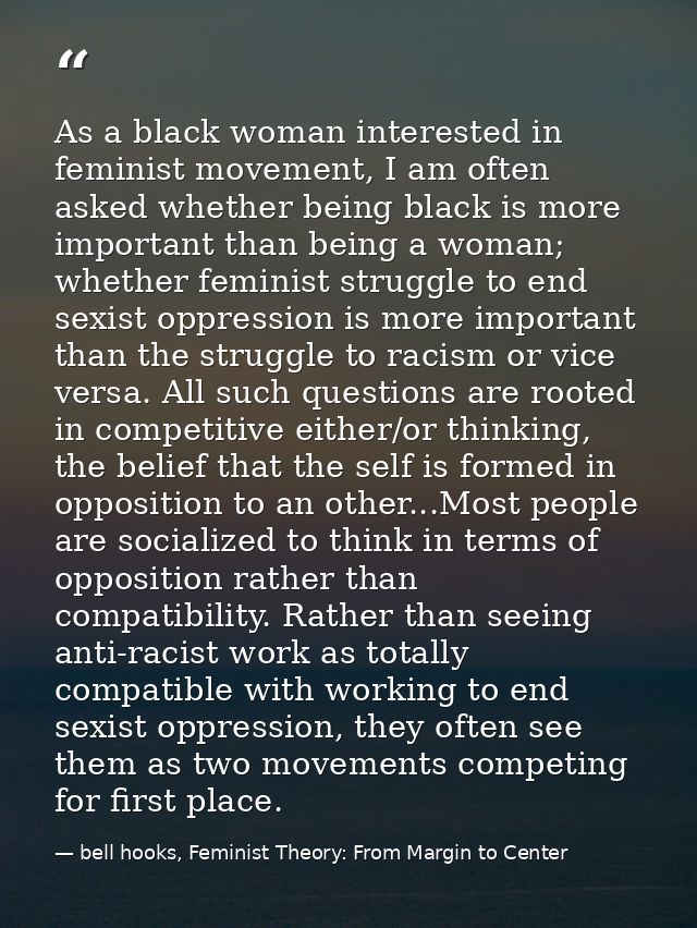 As a black woman interested in feminist movement, I am often asked whether being black is more important than being a wo — bell hooks, Feminist Theory: From Margin to Center