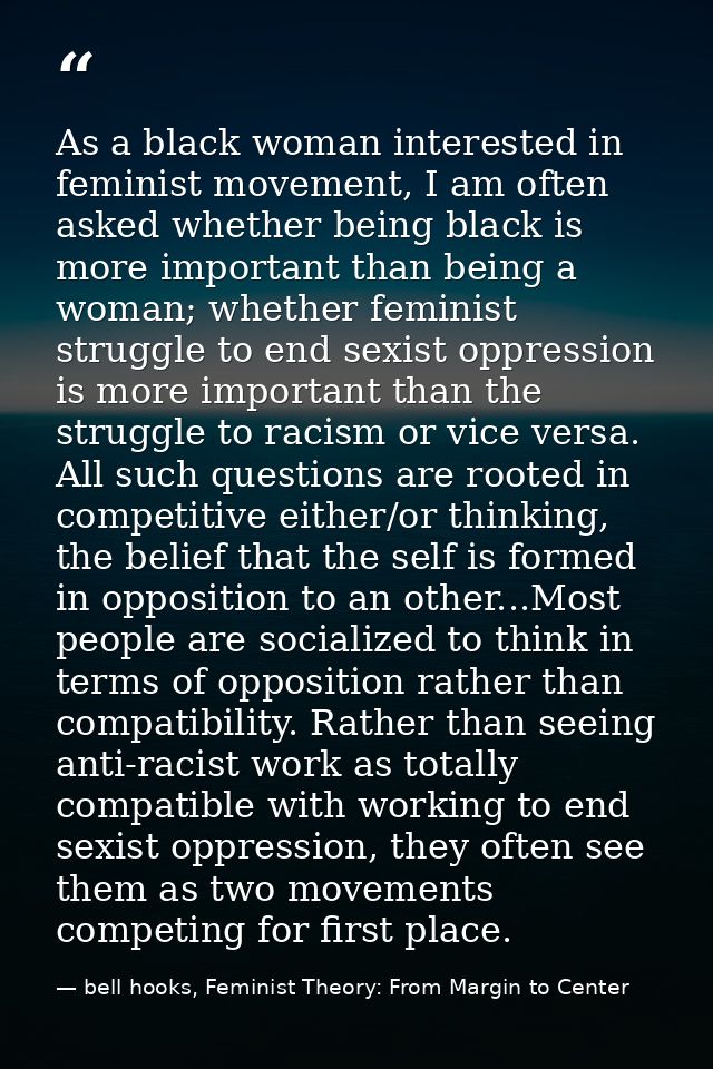 As a black woman interested in feminist movement, I am often asked whether being black is more important than being a wo — bell hooks, Feminist Theory: From Margin to Center