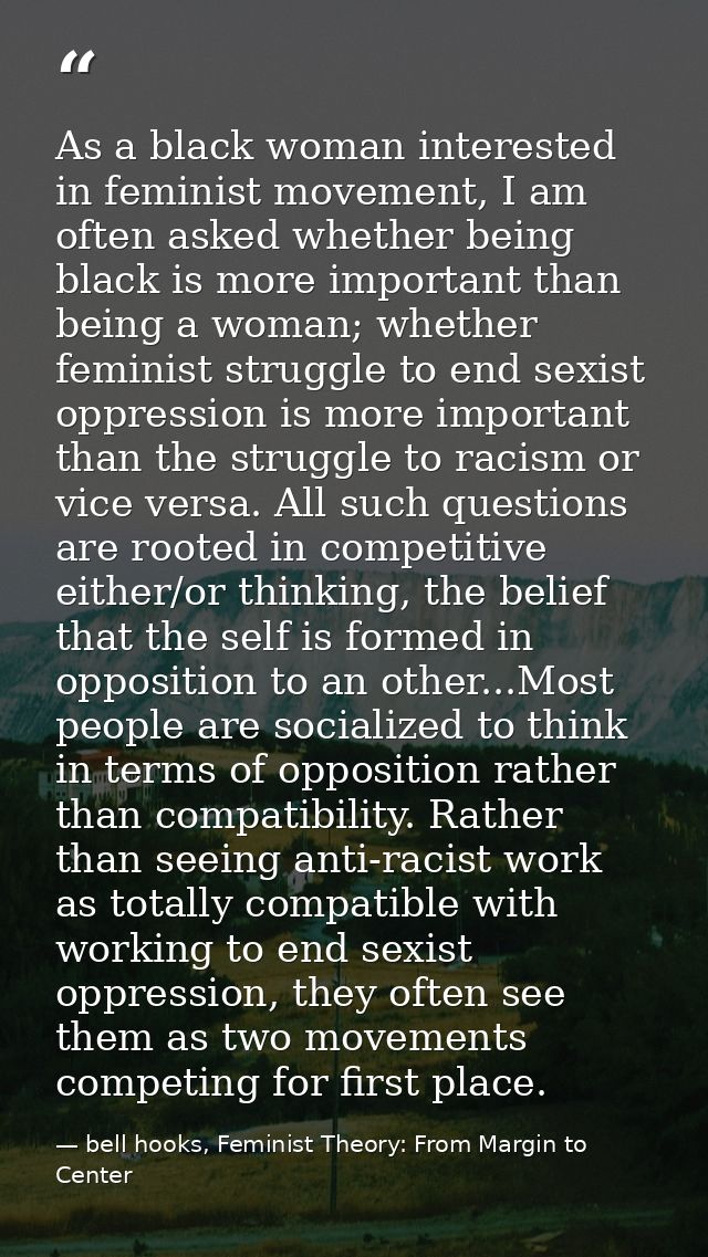 As a black woman interested in feminist movement, I am often asked whether being black is more important than being a wo — bell hooks, Feminist Theory: From Margin to Center