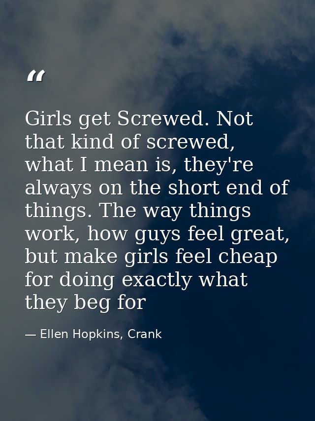 Girls get Screwed. Not that kind of screwed, what I mean is, they're always on the short end of things. The way things w — Ellen Hopkins, Crank