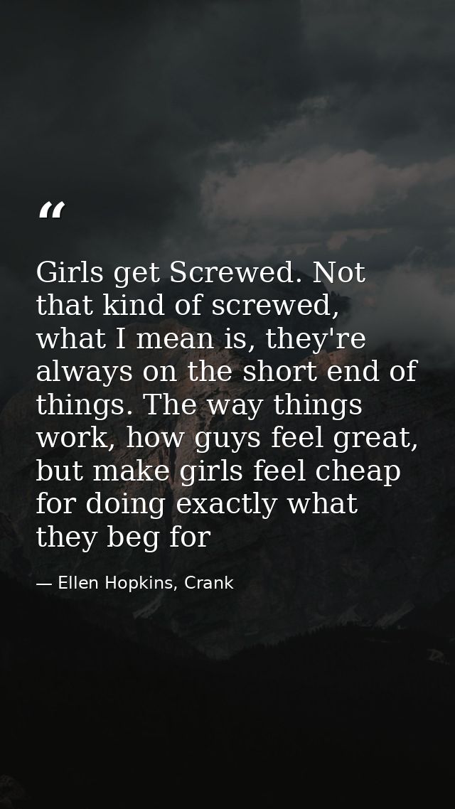 Girls get Screwed. Not that kind of screwed, what I mean is, they're always on the short end of things. The way things w — Ellen Hopkins, Crank