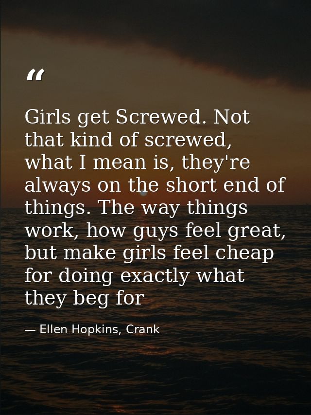Girls get Screwed. Not that kind of screwed, what I mean is, they're always on the short end of things. The way things w — Ellen Hopkins, Crank