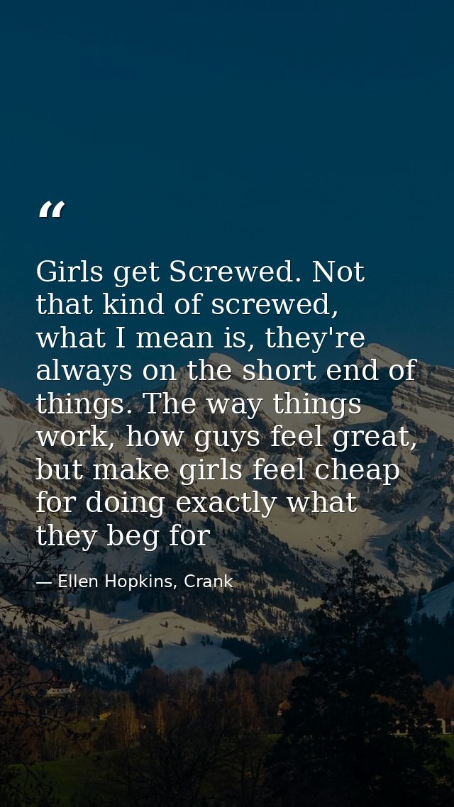 Girls get Screwed. Not that kind of screwed, what I mean is, they're always on the short end of things. The way things w — Ellen Hopkins, Crank
