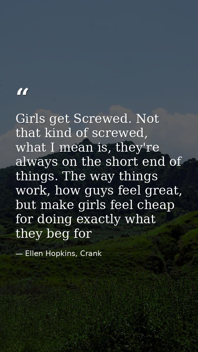 Girls get Screwed. Not that kind of screwed, what I mean is, they're always on the short end of things. The way things w — Ellen Hopkins, Crank