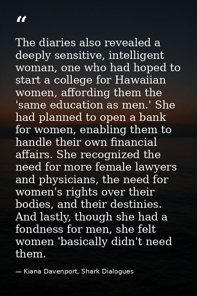 The diaries also revealed a deeply sensitive, intelligent woman, one who had hoped to start a college for Hawaiian women — Kiana Davenport, Shark Dialogues