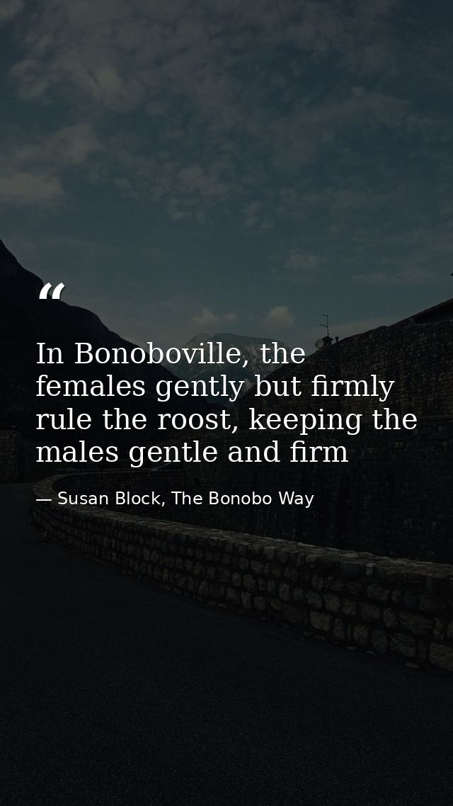 In Bonoboville, the females gently but firmly rule the roost, keeping the males gentle and firm — Susan Block, The Bonobo Way