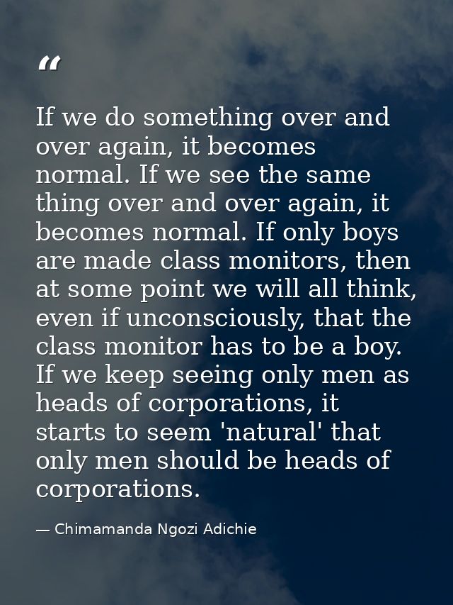 ​If we do something over and over again, it becomes normal. If we see the same thing over and over again, it becomes nor — Chimamanda Ngozi Adichie