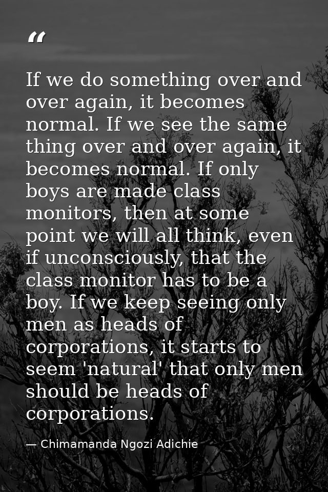 ​If we do something over and over again, it becomes normal. If we see the same thing over and over again, it becomes nor — Chimamanda Ngozi Adichie