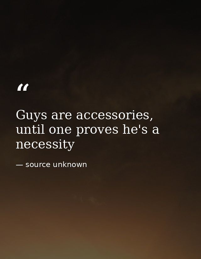 Guys are accessories, until one proves he's a necessity — source unknown