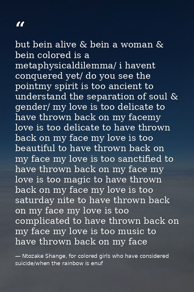 but bein alive & bein a woman & bein colored is a metaphysicaldilemma/ i havent conquered yet/ do you see the pointmy sp — Ntozake Shange, for colored girls who have considered suicide/when the rainbow is enuf