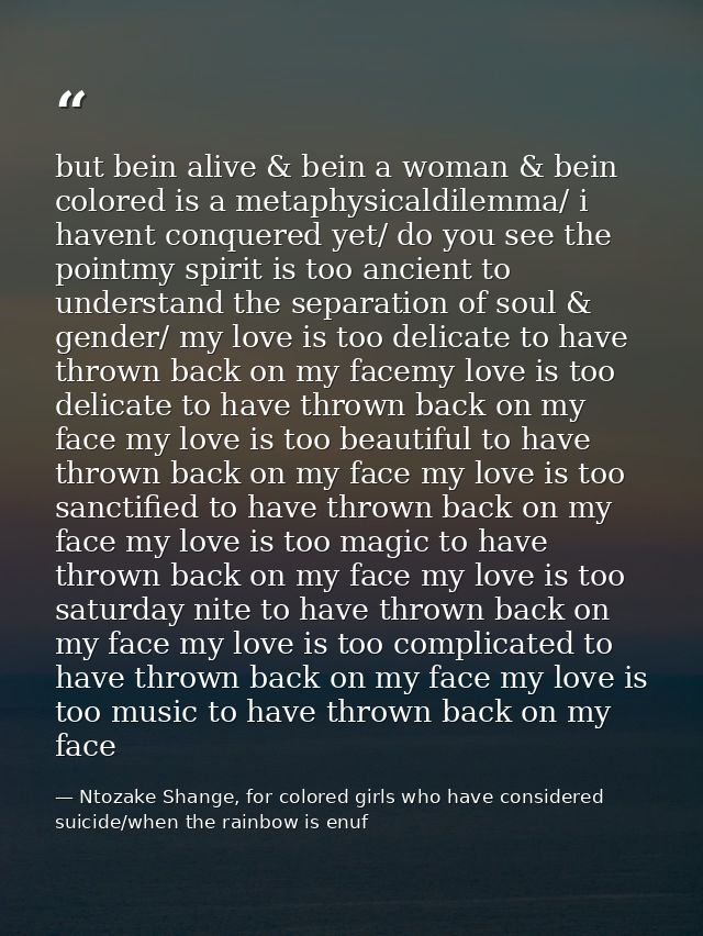 but bein alive & bein a woman & bein colored is a metaphysicaldilemma/ i havent conquered yet/ do you see the pointmy sp — Ntozake Shange, for colored girls who have considered suicide/when the rainbow is enuf