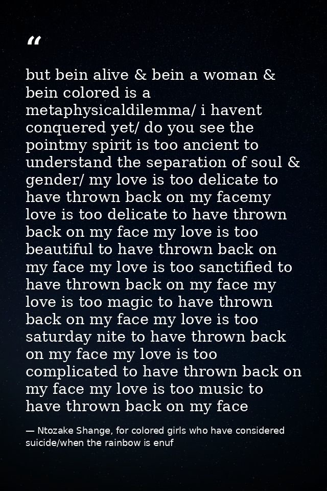but bein alive & bein a woman & bein colored is a metaphysicaldilemma/ i havent conquered yet/ do you see the pointmy sp — Ntozake Shange, for colored girls who have considered suicide/when the rainbow is enuf