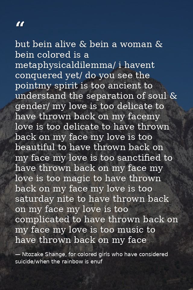 but bein alive & bein a woman & bein colored is a metaphysicaldilemma/ i havent conquered yet/ do you see the pointmy sp — Ntozake Shange, for colored girls who have considered suicide/when the rainbow is enuf