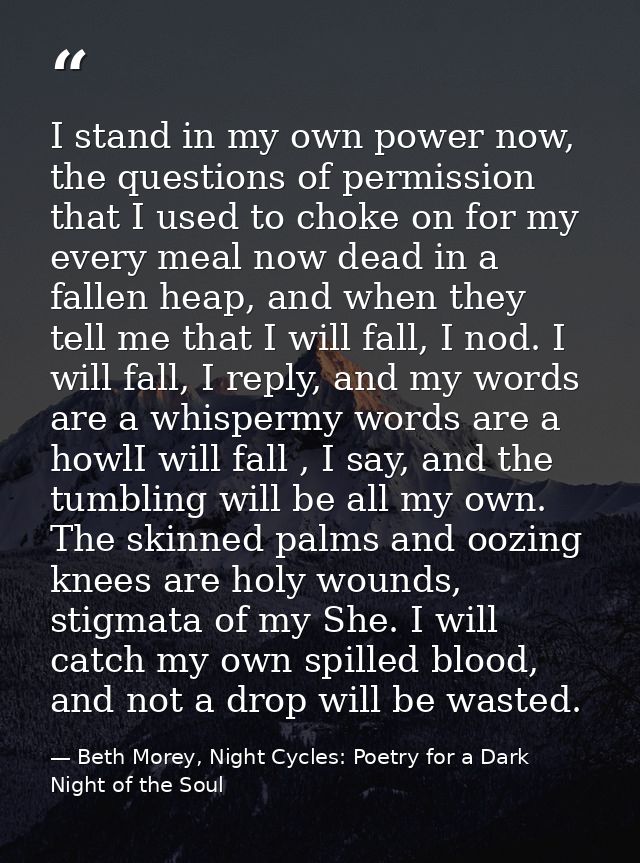 I stand in my own power now, the questions of permission that I used to choke on for my every meal now dead in a fallen  — Beth Morey, Night Cycles: Poetry for a Dark Night of the Soul