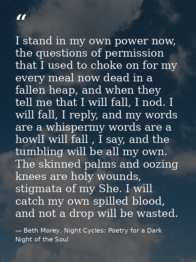 I stand in my own power now, the questions of permission that I used to choke on for my every meal now dead in a fallen  — Beth Morey, Night Cycles: Poetry for a Dark Night of the Soul