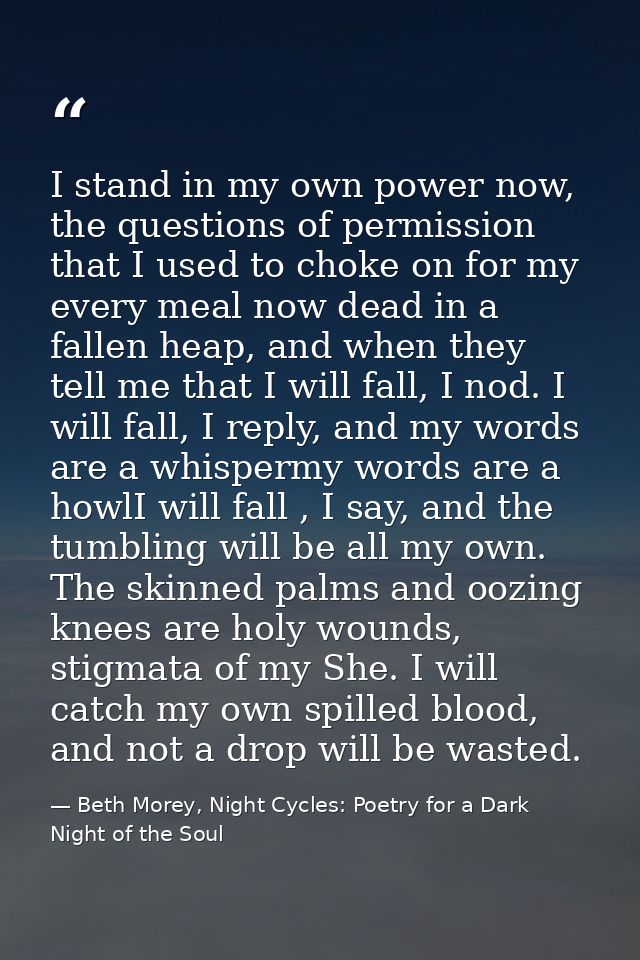 I stand in my own power now, the questions of permission that I used to choke on for my every meal now dead in a fallen  — Beth Morey, Night Cycles: Poetry for a Dark Night of the Soul
