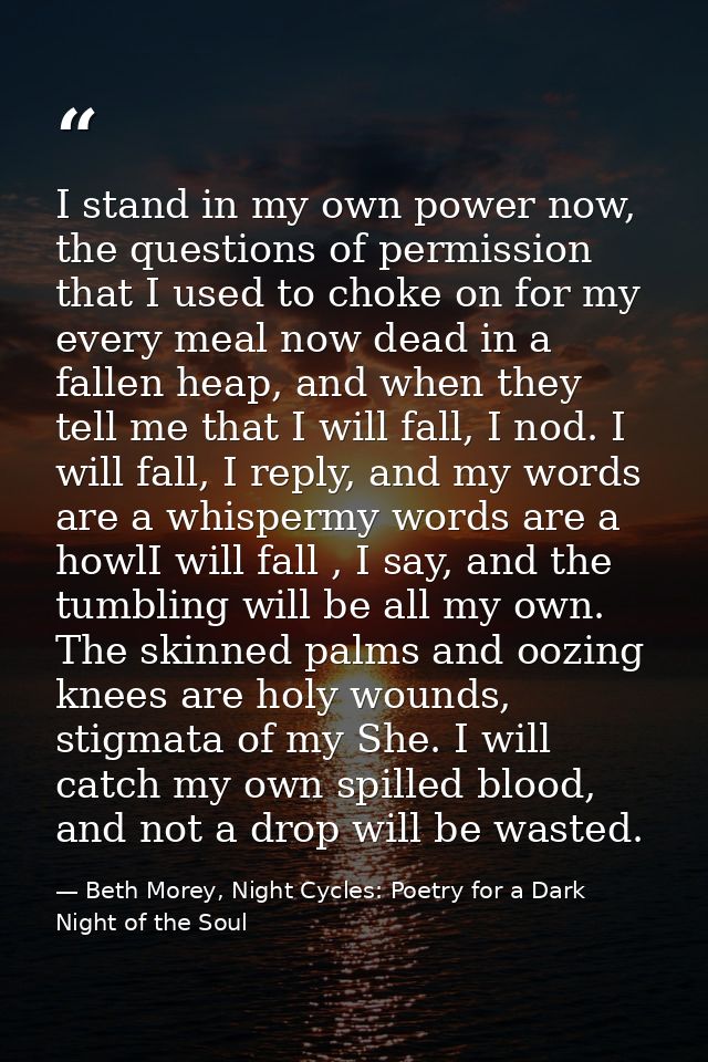 I stand in my own power now, the questions of permission that I used to choke on for my every meal now dead in a fallen  — Beth Morey, Night Cycles: Poetry for a Dark Night of the Soul