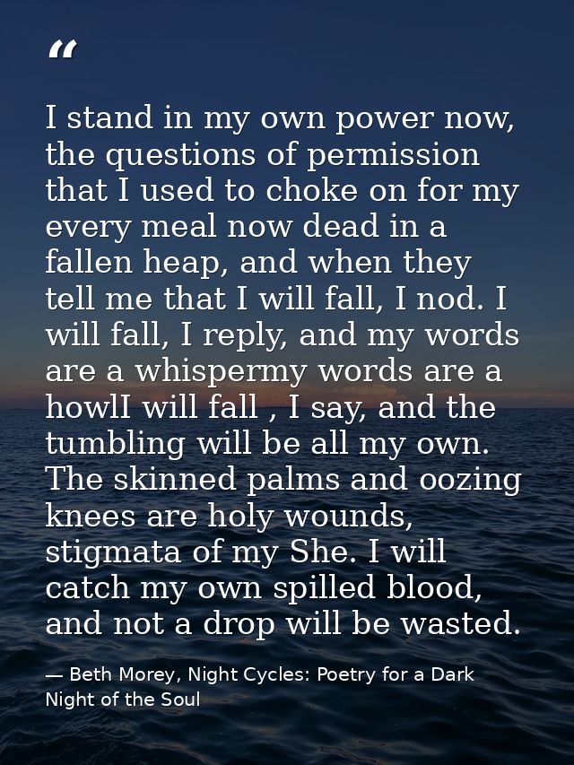 I stand in my own power now, the questions of permission that I used to choke on for my every meal now dead in a fallen  — Beth Morey, Night Cycles: Poetry for a Dark Night of the Soul
