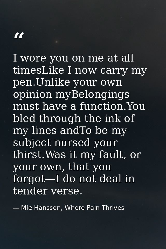 I wore you on me at all timesLike I now carry my pen.Unlike your own opinion myBelongings must have a function.You bled  — Mie Hansson, Where Pain Thrives